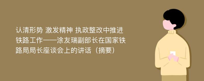 认清形势 激发精神 执政整改中推进铁路工作——涂友瑞副部长在国家铁路局局长座谈会上的讲话（摘要）