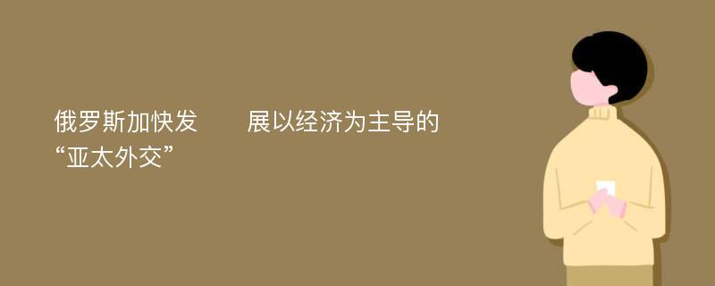 俄罗斯加快发​​展以经济为主导的“亚太外交”