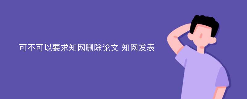 可不可以要求知网删除论文 知网发表