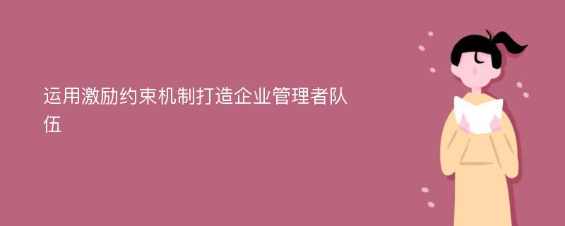 运用激励约束机制打造企业管理者队伍