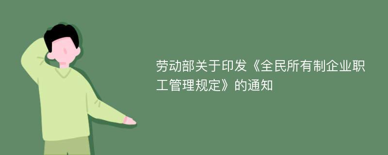 劳动部关于印发《全民所有制企业职工管理规定》的通知