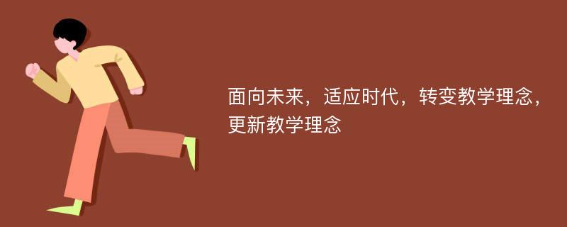 面向未来，适应时代，转变教学理念，更新教学理念