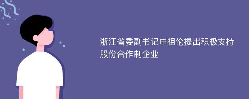 浙江省委副书记申祖伦提出积极支持股份合作制企业