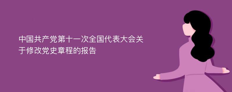 中国共产党第十一次全国代表大会关于修改党史章程的报告