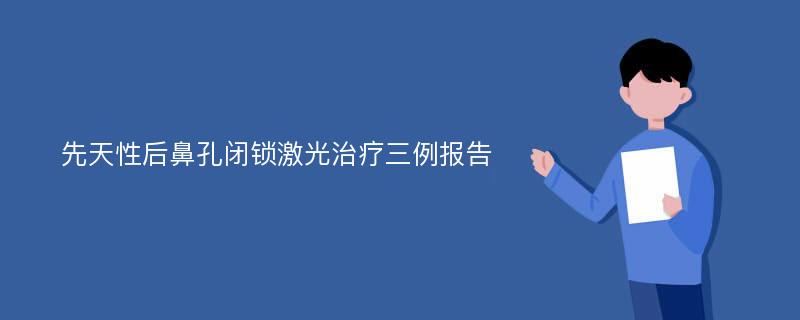 先天性后鼻孔闭锁激光治疗三例报告