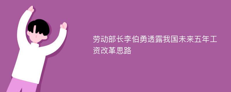 劳动部长李伯勇透露我国未来五年工资改革思路