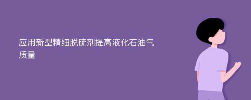 应用新型精细脱硫剂提高液化石油气质量