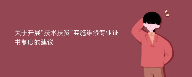 关于开展“技术扶贫”实施维修专业证书制度的建议