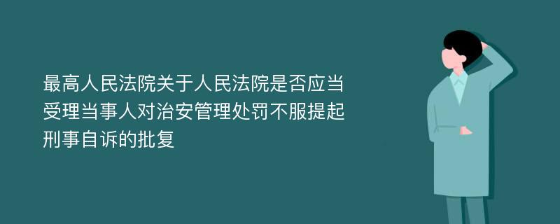 最高人民法院关于人民法院是否应当受理当事人对治安管理处罚不服提起刑事自诉的批复