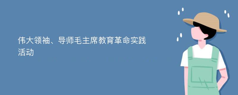 伟大领袖、导师毛主席教育革命实践活动