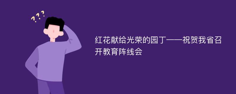 红花献给光荣的园丁——祝贺我省召开教育阵线会