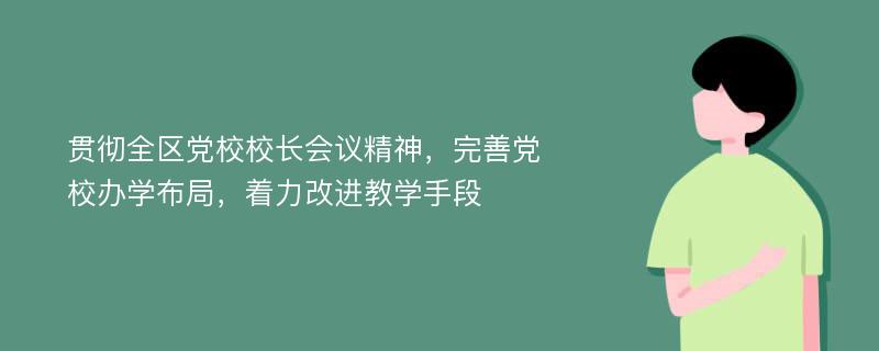 贯彻全区党校校长会议精神，完善党校办学布局，着力改进教学手段