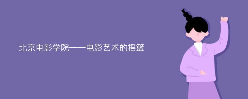 北京电影学院——电影艺术的摇篮