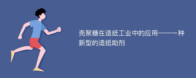 壳聚糖在造纸工业中的应用——一种新型的造纸助剂