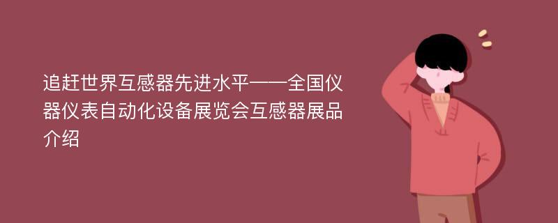 追赶世界互感器先进水平——全国仪器仪表自动化设备展览会互感器展品介绍