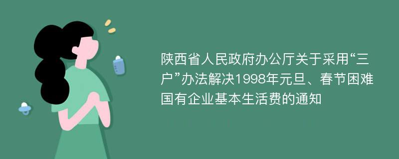 陕西省人民政府办公厅关于采用“三户”办法解决1998年元旦、春节困难国有企业基本生活费的通知