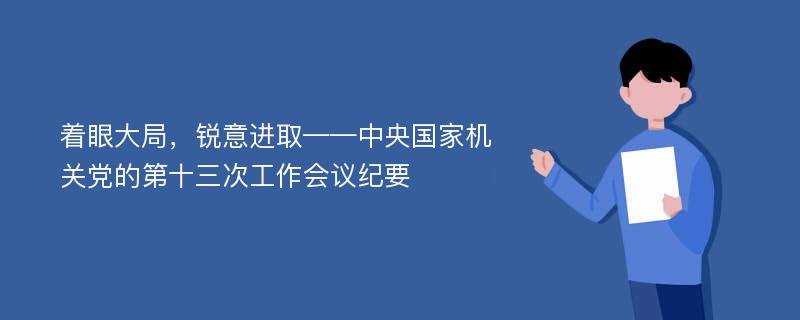 着眼大局，锐意进取——中央国家机关党的第十三次工作会议纪要