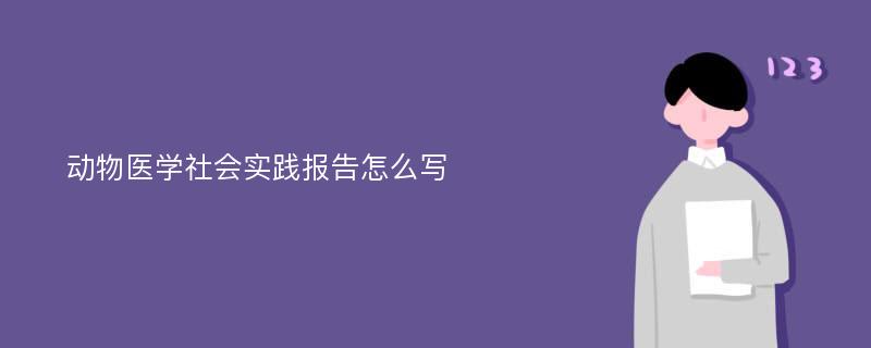 动物医学社会实践报告怎么写