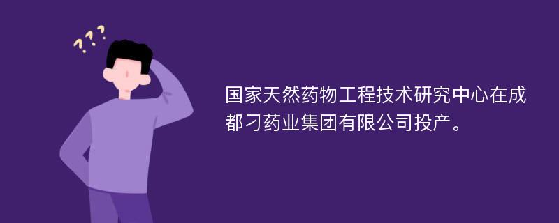 国家天然药物工程技术研究中心在成都刁药业集团有限公司投产。