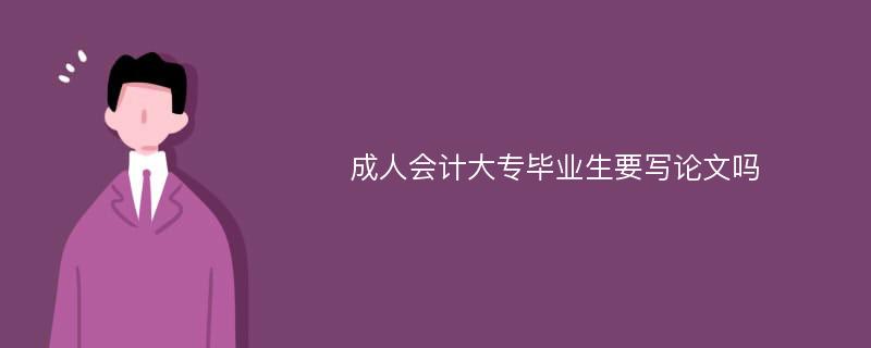 成人会计大专毕业生要写论文吗