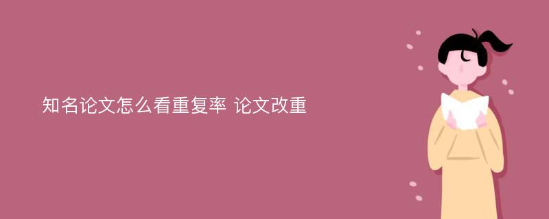 知名论文怎么看重复率 论文改重