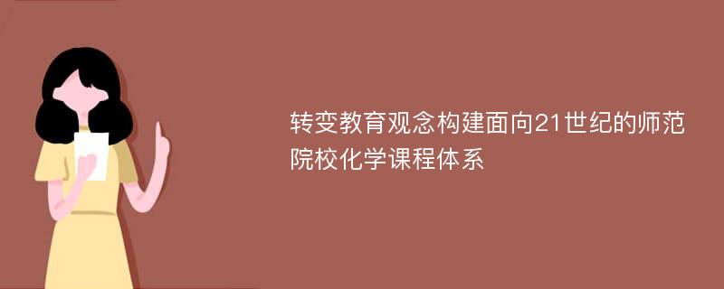 转变教育观念构建面向21世纪的师范院校化学课程体系