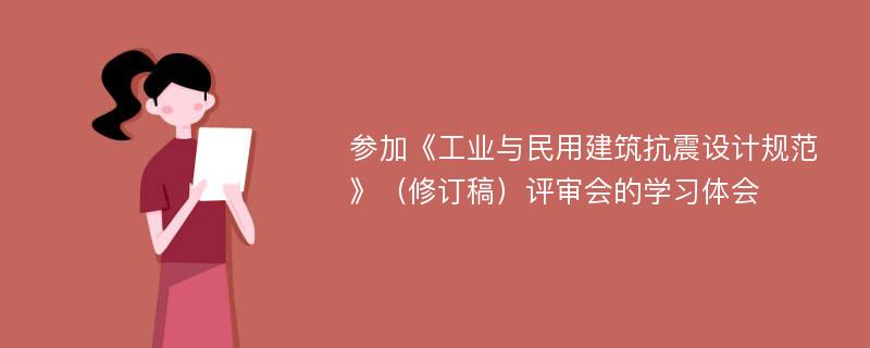 参加《工业与民用建筑抗震设计规范》（修订稿）评审会的学习体会