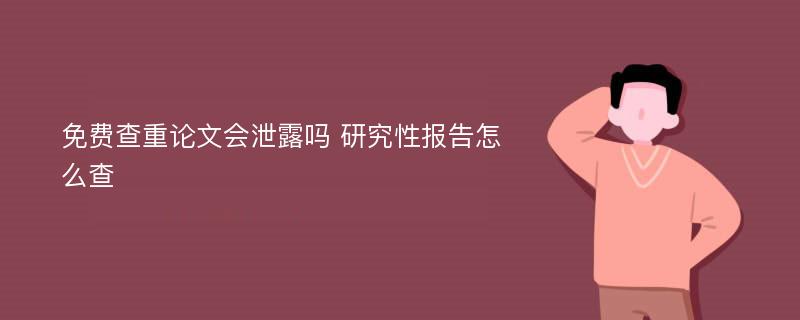 免费查重论文会泄露吗 研究性报告怎么查