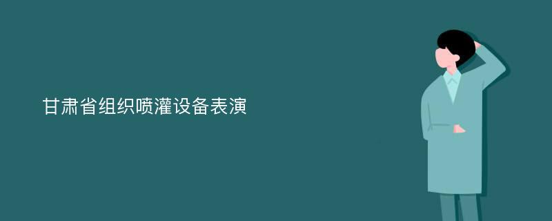 甘肃省组织喷灌设备表演