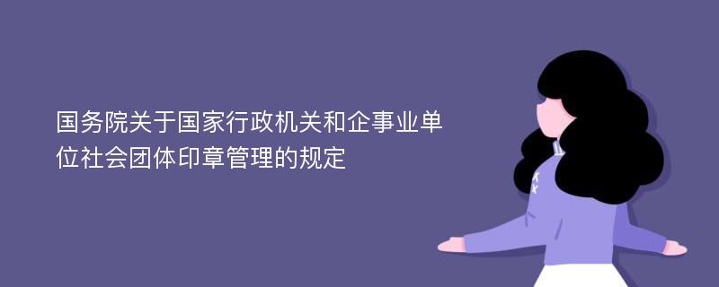 国务院关于国家行政机关和企事业单位社会团体印章管理的规定