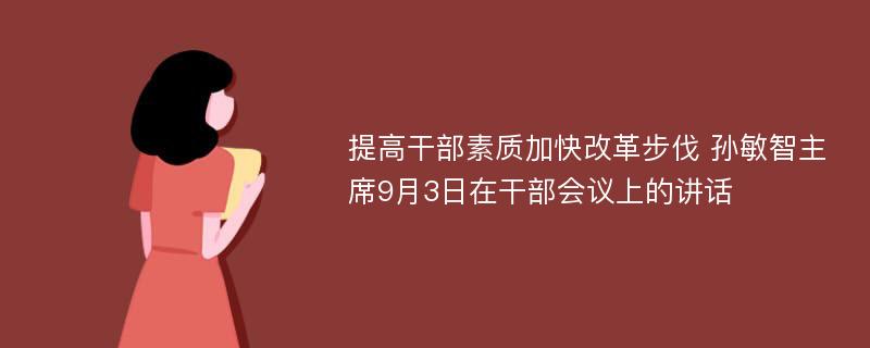 提高干部素质加快改革步伐 孙敏智主席9月3日在干部会议上的讲话