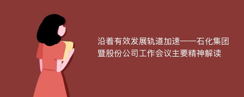 沿着有效发展轨道加速——石化集团暨股份公司工作会议主要精神解读