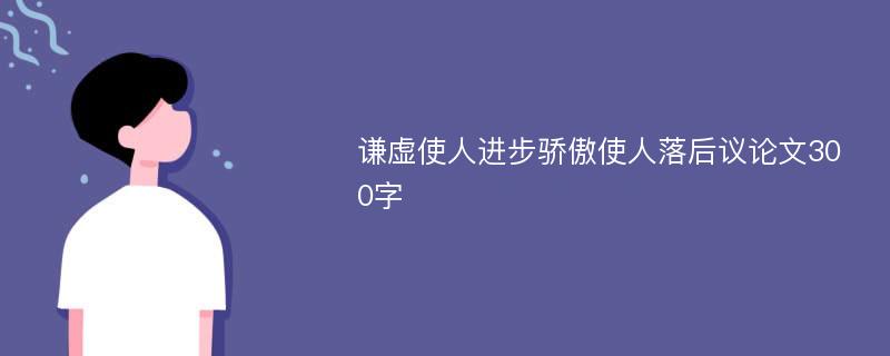 谦虚使人进步骄傲使人落后议论文300字