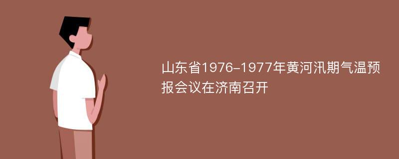 山东省1976-1977年黄河汛期气温预报会议在济南召开