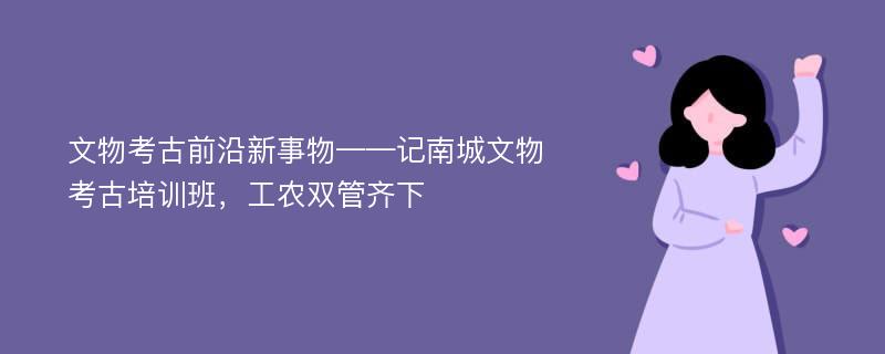 文物考古前沿新事物——记南城文物考古培训班，工农双管齐下