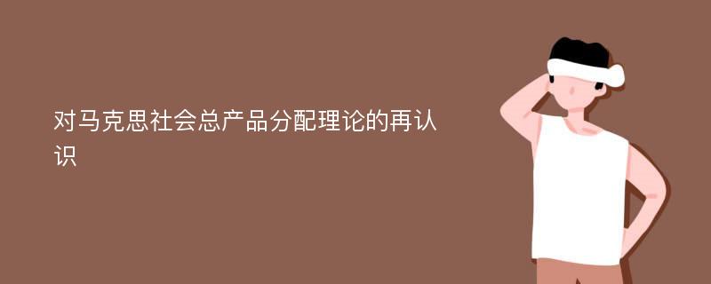 对马克思社会总产品分配理论的再认识