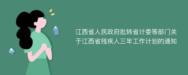 江西省人民政府批转省计委等部门关于江西省残疾人三年工作计划的通知