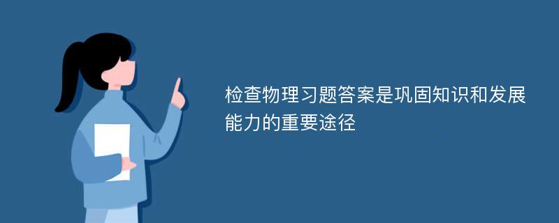 检查物理习题答案是巩固知识和发展能力的重要途径