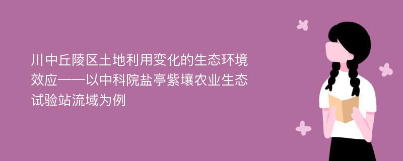 川中丘陵区土地利用变化的生态环境效应——以中科院盐亭紫壤农业生态试验站流域为例