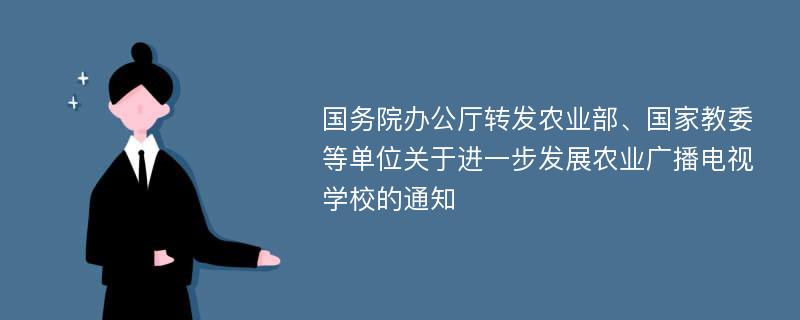 国务院办公厅转发农业部、国家教委等单位关于进一步发展农业广播电视学校的通知