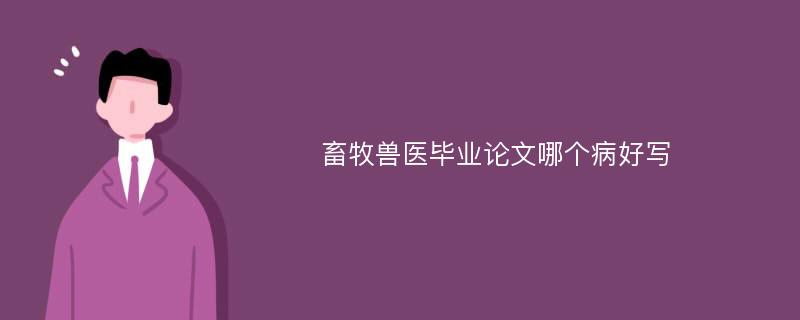 畜牧兽医毕业论文哪个病好写