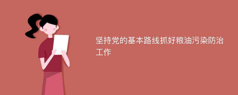 坚持党的基本路线抓好粮油污染防治工作