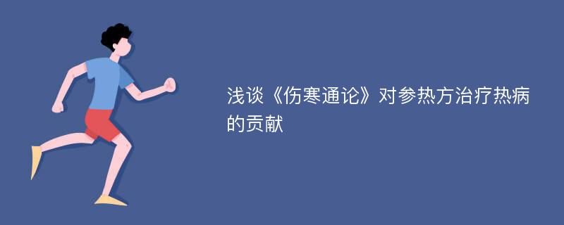 浅谈《伤寒通论》对参热方治疗热病的贡献