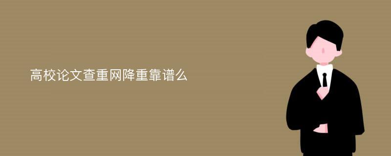 高校论文查重网降重靠谱么