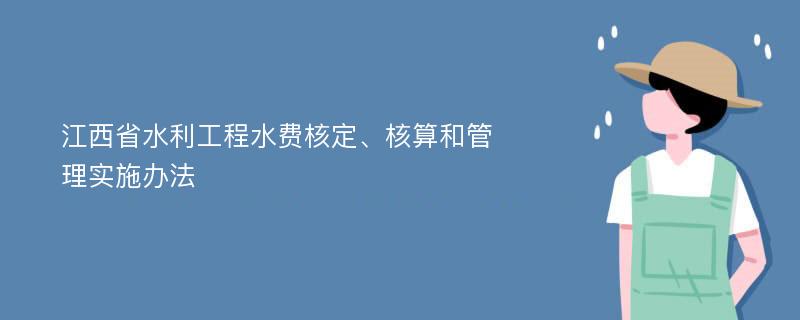 江西省水利工程水费核定、核算和管理实施办法