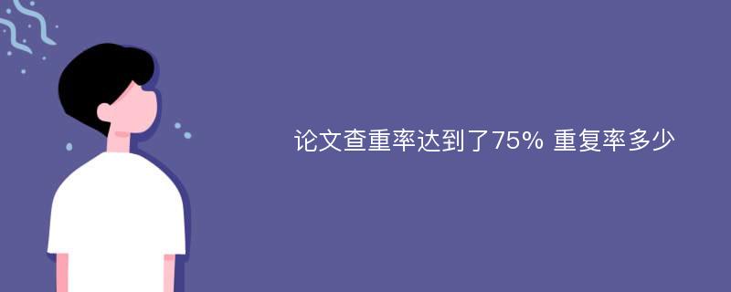 论文查重率达到了75% 重复率多少