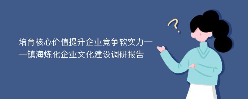 培育核心价值提升企业竞争软实力——镇海炼化企业文化建设调研报告