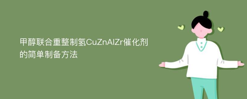 甲醇联合重整制氢CuZnAlZr催化剂的简单制备方法