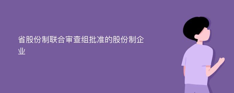 省股份制联合审查组批准的股份制企业