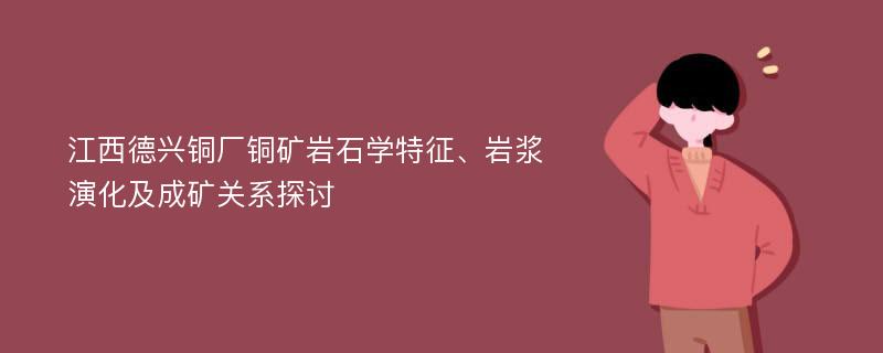 江西德兴铜厂铜矿岩石学特征、岩浆演化及成矿关系探讨